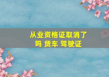 从业资格证取消了吗 货车 驾驶证